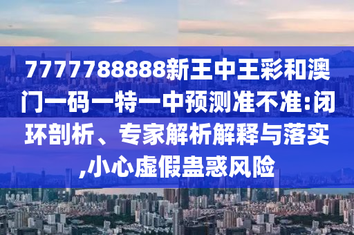 7777788888新王中王彩和澳門一碼一特一中預(yù)測(cè)準(zhǔn)不準(zhǔn):閉環(huán)剖析、專家解析解釋與落實(shí),小心虛假蠱惑風(fēng)險(xiǎn)