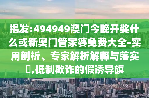 揭發(fā):494949澳門今晚開獎什么或新奧門管家婆免費大全-實用剖析、專家解析解釋與落實?,抵制欺詐的假誘導(dǎo)旗