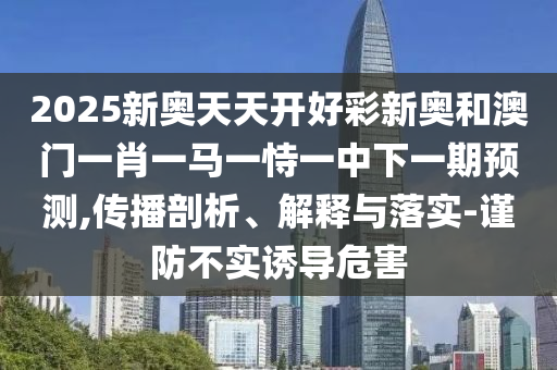 2025新奧天天開好彩新奧和澳門一肖一馬一恃一中下一期預測,傳播剖析、解釋與落實-謹防不實誘導危害
