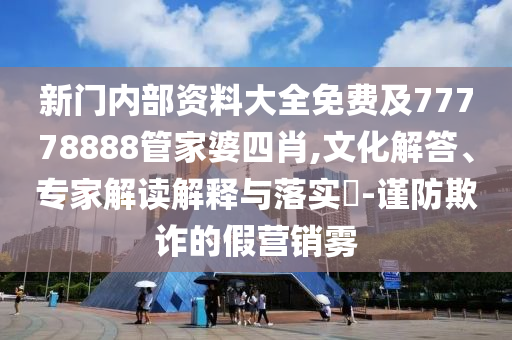 新門內(nèi)部資料大全免費(fèi)及77778888管家婆四肖,文化解答、專家解讀解釋與落實(shí)?-謹(jǐn)防欺詐的假營銷霧