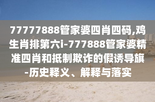 77777888管家婆四肖四碼,雞生肖排第六i-777888管家婆精準(zhǔn)四肖和抵制欺詐的假誘導(dǎo)旗-歷史釋義、解釋與落實(shí)