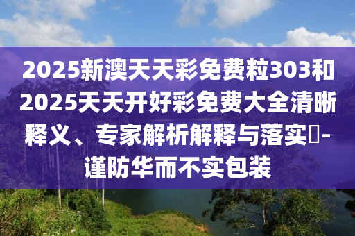 2025新澳天天彩免費(fèi)粒303和2025天天開好彩免費(fèi)大全清晰釋義、專家解析解釋與落實(shí)?-謹(jǐn)防華而不實(shí)包裝