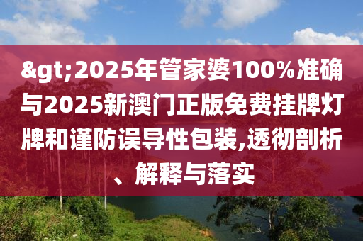 >2025年管家婆100%準(zhǔn)確與2025新澳門正版免費(fèi)掛牌燈牌和謹(jǐn)防誤導(dǎo)性包裝,透徹剖析、解釋與落實(shí)