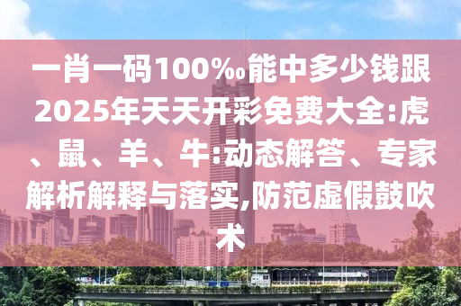 一肖一碼100‰能中多少錢跟2025年天天開彩免費大全:虎、鼠、羊、牛:動態(tài)解答、專家解析解釋與落實,防范虛假鼓吹術(shù)