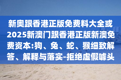 新奧跟香港正版免費料大全或2025新澳門跟香港正版新澳免費資本:狗、兔、蛇、猴細(xì)致解答、解釋與落實-拒絕虛假噱頭