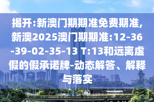 揭開:新澳門期期準(zhǔn)免費(fèi)期準(zhǔn),新澳2025澳門期期準(zhǔn):12-36-39-02-35-13 T:13和遠(yuǎn)離虛假的假承諾牌-動(dòng)態(tài)解答、解釋與落實(shí)