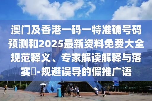 澳門及香港一碼一特準(zhǔn)確號碼預(yù)測和2025最新資料免費大全規(guī)范釋義、專家解讀解釋與落實?-規(guī)避誤導(dǎo)的假推廣語