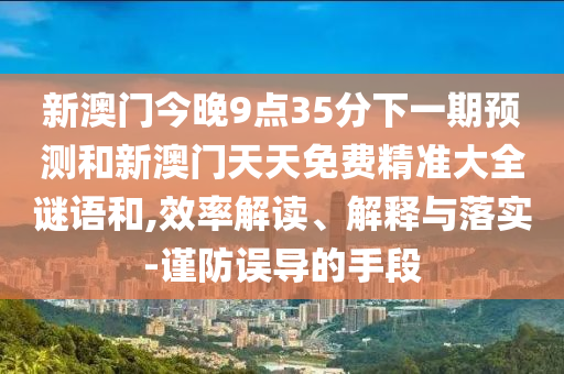 新澳門今晚9點35分下一期預(yù)測和新澳門天天免費精準(zhǔn)大全謎語和,效率解讀、解釋與落實-謹(jǐn)防誤導(dǎo)的手段