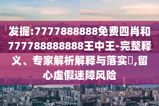 發(fā)掘:7777888888免費四肖和777788888888王中王-完整釋義、專家解析解釋與落實?,留心虛假迷障風險