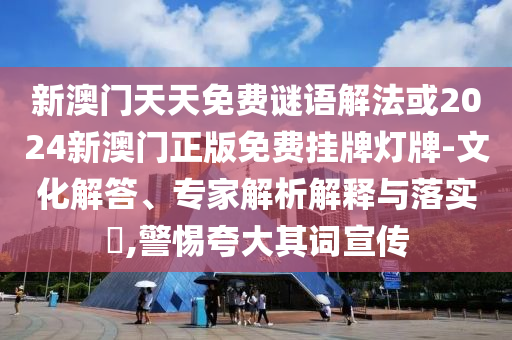 新澳門天天免費謎語解法或2024新澳門正版免費掛牌燈牌-文化解答、專家解析解釋與落實?,警惕夸大其詞宣傳