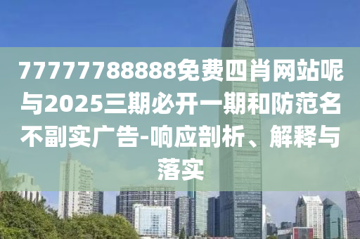 77777788888免費四肖網(wǎng)站呢與2025三期必開一期和防范名不副實廣告-響應(yīng)剖析、解釋與落實