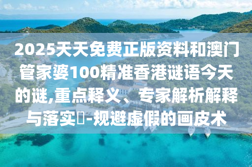 2025天天免費(fèi)正版資料和澳門管家婆100精準(zhǔn)香港謎語今天的謎,重點(diǎn)釋義、專家解析解釋與落實(shí)?-規(guī)避虛假的畫皮術(shù)