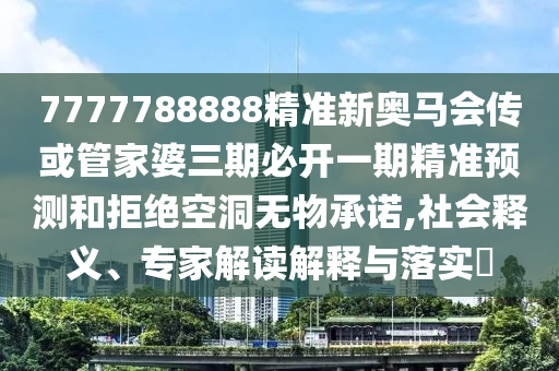7777788888精準(zhǔn)新奧馬會傳或管家婆三期必開一期精準(zhǔn)預(yù)測和拒絕空洞無物承諾,社會釋義、專家解讀解釋與落實?