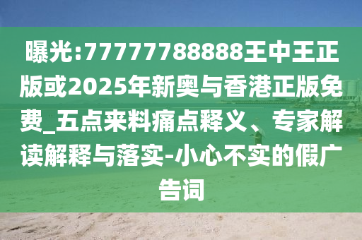 曝光:77777788888王中王正版或2025年新奧與香港正版免費(fèi)_五點(diǎn)來(lái)料痛點(diǎn)釋義、專家解讀解釋與落實(shí)-小心不實(shí)的假?gòu)V告詞
