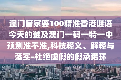 澳門管家婆100精準(zhǔn)香港謎語今天的謎及澳門一碼一特一中預(yù)測準(zhǔn)不準(zhǔn),科技釋義、解釋與落實-杜絕虛假的假承諾環(huán)