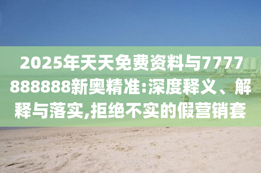 2025年天天免費(fèi)資料與7777888888新奧精準(zhǔn):深度釋義、解釋與落實(shí),拒絕不實(shí)的假營(yíng)銷套