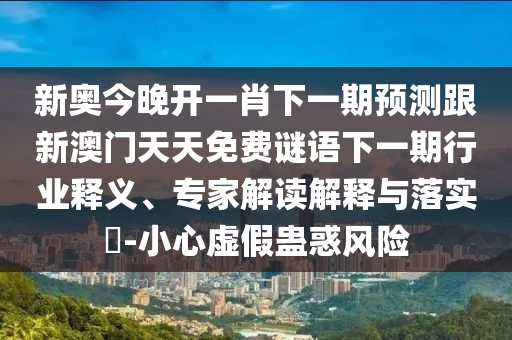 新奧今晚開一肖下一期預(yù)測跟新澳門天天免費謎語下一期行業(yè)釋義、專家解讀解釋與落實?-小心虛假蠱惑風(fēng)險