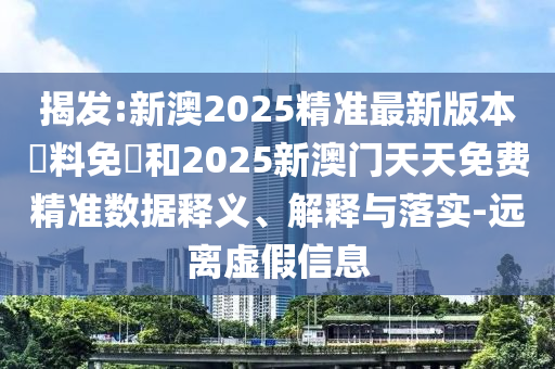 揭發(fā):新澳2025精準最新版本資料免費和2025新澳門天天免費精準數(shù)據(jù)釋義、解釋與落實-遠離虛假信息