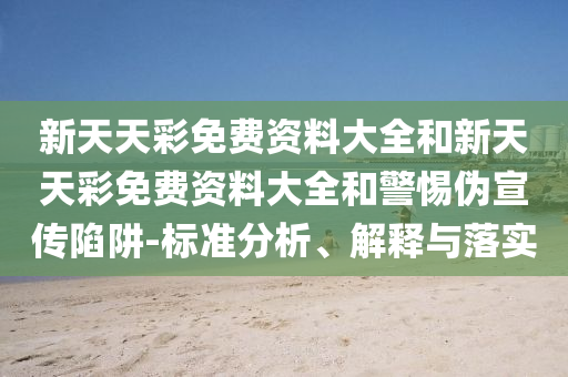 新天天彩免費資料大全和新天天彩免費資料大全和警惕偽宣傳陷阱-標準分析、解釋與落實