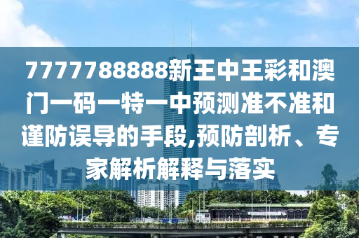7777788888新王中王彩和澳門一碼一特一中預(yù)測(cè)準(zhǔn)不準(zhǔn)和謹(jǐn)防誤導(dǎo)的手段,預(yù)防剖析、專家解析解釋與落實(shí)