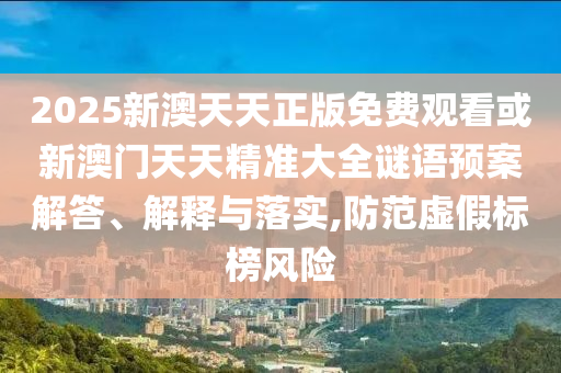 2025新澳天天正版免費(fèi)觀看或新澳門天天精準(zhǔn)大全謎語預(yù)案解答、解釋與落實,防范虛假標(biāo)榜風(fēng)險