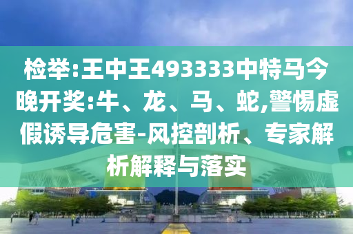 檢舉:王中王493333中特馬今晚開獎(jiǎng):牛、龍、馬、蛇,警惕虛假誘導(dǎo)危害-風(fēng)控剖析、專家解析解釋與落實(shí)