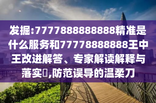發(fā)掘:7777888888888精準(zhǔn)是什么服務(wù)和77778888888王中王改進(jìn)解答、專家解讀解釋與落實?,防范誤導(dǎo)的溫柔刀
