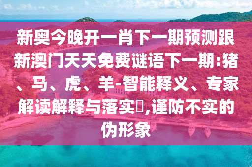 新奧今晚開一肖下一期預(yù)測(cè)跟新澳門天天免費(fèi)謎語(yǔ)下一期:豬、馬、虎、羊-智能釋義、專家解讀解釋與落實(shí)?,謹(jǐn)防不實(shí)的偽形象