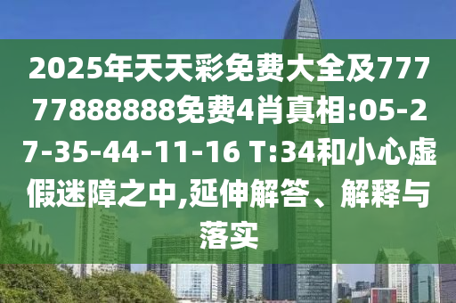 2025年天天彩免費大全及77777888888免費4肖真相:05-27-35-44-11-16 T:34和小心虛假迷障之中,延伸解答、解釋與落實