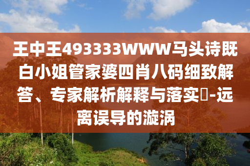 王中王493333WWW馬頭詩既白小姐管家婆四肖八碼細致解答、專家解析解釋與落實?-遠離誤導的漩渦