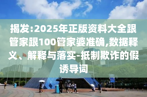 揭發(fā):2025年正版資料大全跟管家跟100管家婆準確,數(shù)據(jù)釋義、解釋與落實-抵制欺詐的假誘導詞