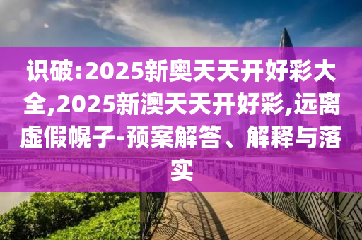 識破:2025新奧天天開好彩大全,2025新澳天天開好彩,遠(yuǎn)離虛假幌子-預(yù)案解答、解釋與落實(shí)
