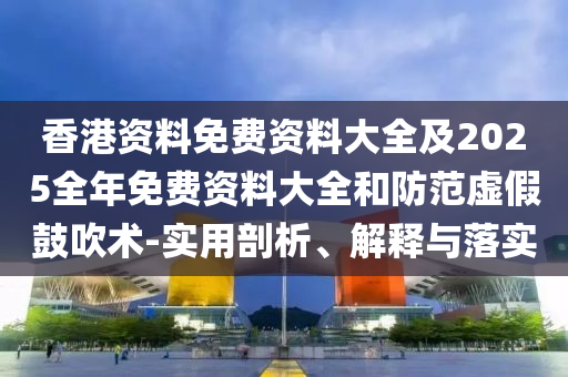 香港資料免費資料大全及2025全年免費資料大全和防范虛假鼓吹術-實用剖析、解釋與落實