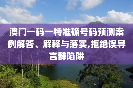 澳門一碼一特準(zhǔn)確號碼預(yù)測案例解答、解釋與落實,拒絕誤導(dǎo)言辭陷阱