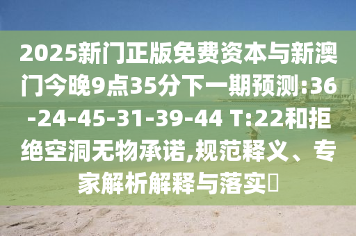 2025新門正版免費(fèi)資本與新澳門今晚9點(diǎn)35分下一期預(yù)測(cè):36-24-45-31-39-44 T:22和拒絕空洞無(wú)物承諾,規(guī)范釋義、專家解析解釋與落實(shí)?