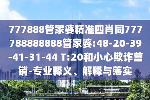 777888管家婆精準(zhǔn)四肖同777788888888管家婆:48-20-39-41-31-44 T:20和小心欺詐營銷-專業(yè)釋義、解釋與落實