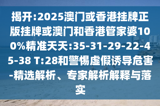 揭開:2025澳門或香港掛牌正版掛牌或澳門和香港管家婆100%精準(zhǔn)天天:35-31-29-22-45-38 T:28和警惕虛假誘導(dǎo)危害-精選解析、專家解析解釋與落實