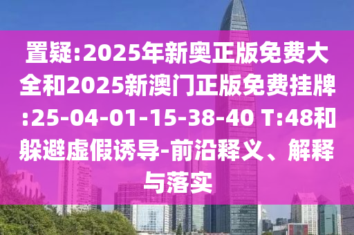 置疑:2025年新奧正版免費大全和2025新澳門正版免費掛牌:25-04-01-15-38-40 T:48和躲避虛假誘導-前沿釋義、解釋與落實