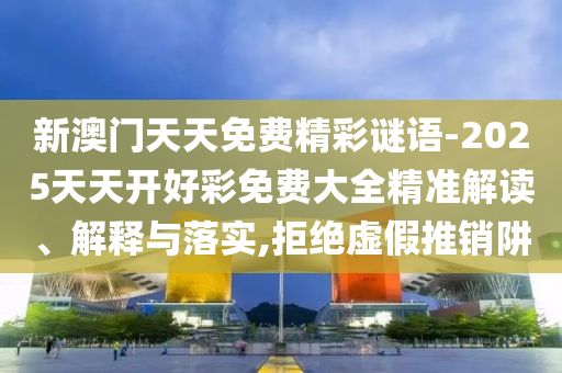 新澳門天天免費精彩謎語-2025天天開好彩免費大全精準解讀、解釋與落實,拒絕虛假推銷阱