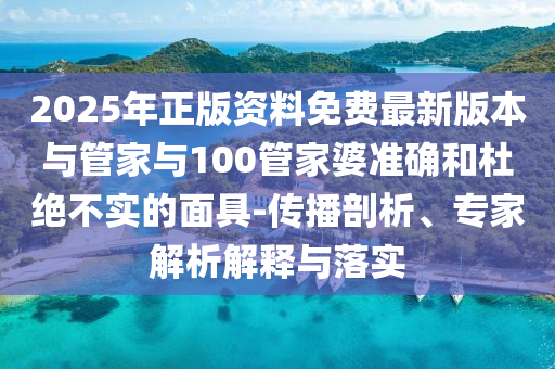 2025年正版資料免費最新版本與管家與100管家婆準確和杜絕不實的面具-傳播剖析、專家解析解釋與落實