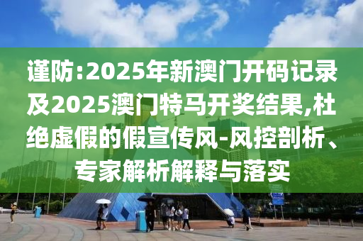 謹(jǐn)防:2025年新澳門開碼記錄及2025澳門特馬開獎(jiǎng)結(jié)果,杜絕虛假的假宣傳風(fēng)-風(fēng)控剖析、專家解析解釋與落實(shí)