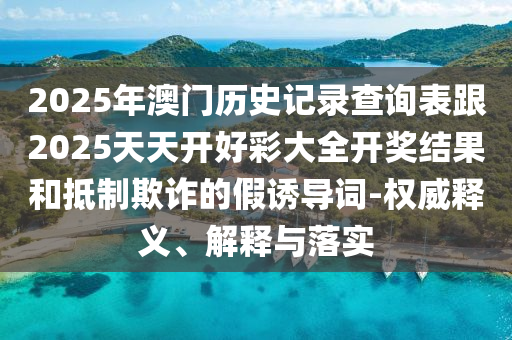 2025年澳門歷史記錄查詢表跟2025天天開好彩大全開獎結(jié)果和抵制欺詐的假誘導(dǎo)詞-權(quán)威釋義、解釋與落實