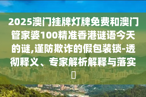 2025澳門掛牌燈牌免費(fèi)和澳門管家婆100精準(zhǔn)香港謎語(yǔ)今天的謎,謹(jǐn)防欺詐的假包裝鎖-透徹釋義、專家解析解釋與落實(shí)?