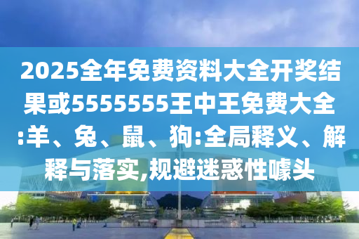 2025全年免費資料大全開獎結果或5555555王中王免費大全:羊、兔、鼠、狗:全局釋義、解釋與落實,規(guī)避迷惑性噱頭
