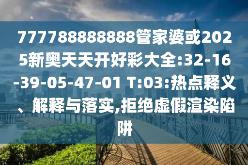 777788888888管家婆或2025新奧天天開好彩大全:32-16-39-05-47-01 T:03:熱點(diǎn)釋義、解釋與落實(shí),拒絕虛假渲染陷阱