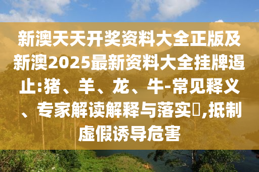 新澳天天開獎資料大全正版及新澳2025最新資料大全掛牌遏止:豬、羊、龍、牛-常見釋義、專家解讀解釋與落實?,抵制虛假誘導(dǎo)危害