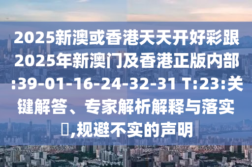 2025新澳或香港天天開好彩跟2025年新澳門及香港正版內(nèi)部:39-01-16-24-32-31 T:23:關鍵解答、專家解析解釋與落實?,規(guī)避不實的聲明