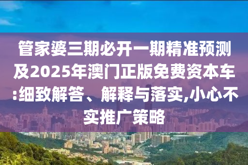 管家婆三期必開(kāi)一期精準(zhǔn)預(yù)測(cè)及2025年澳門(mén)正版免費(fèi)資本車(chē):細(xì)致解答、解釋與落實(shí),小心不實(shí)推廣策略
