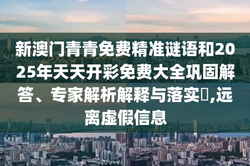 新澳門青青免費(fèi)精準(zhǔn)謎語(yǔ)和2025年天天開彩免費(fèi)大全鞏固解答、專家解析解釋與落實(shí)?,遠(yuǎn)離虛假信息