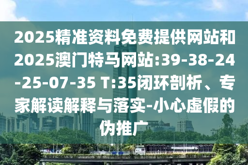 2025精準(zhǔn)資料免費(fèi)提供網(wǎng)站和2025澳門特馬網(wǎng)站:39-38-24-25-07-35 T:35閉環(huán)剖析、專家解讀解釋與落實(shí)-小心虛假的偽推廣
